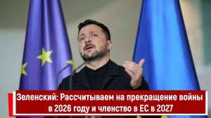 Зеленский: Рассчитываем на прекращение войны в 2026 году и членство в ЕС в 2027