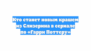 Кто станет новым крашем из Слизерина в сериале по «Гарри Поттеру»