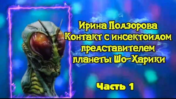 ИРИНА Подзорова. Контакт с инсектоидом,представителем планеты Шо-Харики