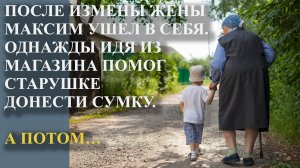 После измены жены Максим ушел в себя. Однажды идя из магазина помог старушке донести сумку. А потом