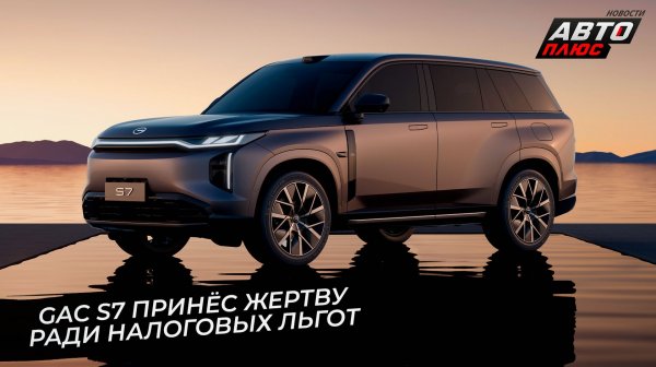 GAC S7 пожертвовал параллельностью ради налоговой выгоды 📺 Новости с колёс №3617