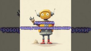 СКАЗКА"РОБОТ,У КОТОРОГО НЕ БЫЛО РУКИ".