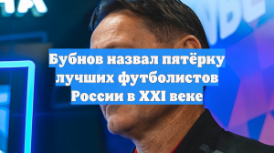 Бубнов назвал пятёрку лучших футболистов России в XXI веке