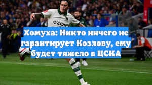 Хомуха: Никто ничего не гарантирует Козлову, ему будет тяжело в ЦСКА