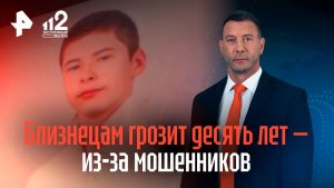 Близнецам-подросткам грозит до 10 лет колонии из-за мошенников