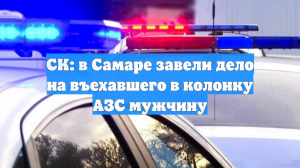 СК: в Самаре завели дело на въехавшего в колонку АЗС мужчину