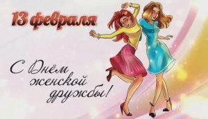 С НАСТУПАЮЩИМ  ПРАЗДНИКОМ 13 ФЕВРАЛЯ –ДЕНЬ ЖЕНСКОЙ ДРУЖБЫ! С ДНЁМ ПОДРУГ !!!