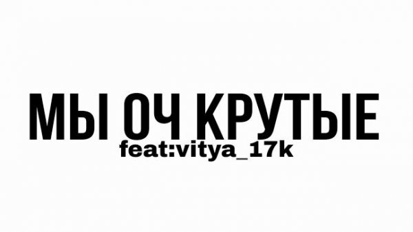 Ebeni4, Vitya_17k - МЫ ОЧ КРУТЫЕ