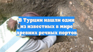 В Турции нашли один из известных в мире древних речных портов
