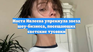 Настя Ивлеева упрекнула звезд шоу-бизнеса, посещающих светские тусовки
