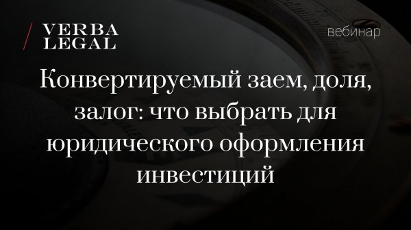 Вебинар: Конвертируемый заем, доля, залог: что выбрать для юридического оформления инвестиций