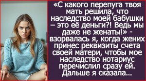 С какого перепуга твоя мать решила, что наследство моей бабушки - это её деньги? | ИСТОРИИ ИЗ ЖИЗНИ