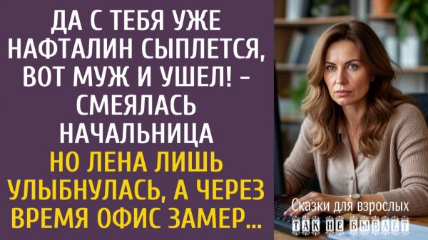 Истории из жизни: Да с тебя уже нафталин сыплется, вот муж и ушел! - смеялась начальница…