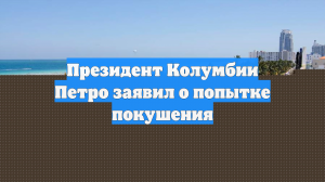 Президент Колумбии Петро заявил о попытке покушения