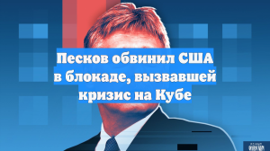 Песков обвинил США в блокаде, вызвавшей кризис на Кубе