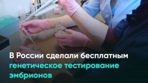 В России сделали бесплатным генетическое тестирование эмбрионов