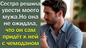 Сестра решила увести моего мужа. Но она не ожидала, что он сам придёт к ней с чемоданом
