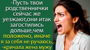 - Пусть твои родственнички сейчас же уезжают, иначе я за себя не ручаюсь,- кричала жена мужу
