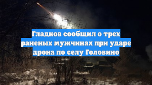 Гладков сообщил о трех раненых мужчинах при ударе дрона по селу Головино