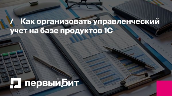 Как организовать управленческий учет на базе продуктов 1С | Первый Бит