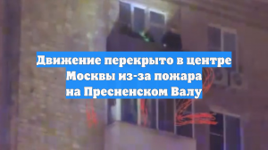 Движение перекрыто в центре Москвы из-за пожара на Пресненском Валу
