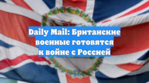 Daily Mail: британские военные готовятся к конфликту с Россией