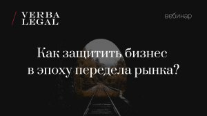 Вебинар VERBA LEGAL: Как защитить бизнес в эпоху передела рынка?