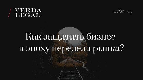 Вебинар VERBA LEGAL: Как защитить бизнес в эпоху передела рынка?
