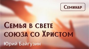 Конференция "Союз со Христом" | Семинар | Семья в свете союза со Христом (Юрий Байгузин)