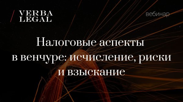 Вебинар VERBA LEGAL: Налоговые аспекты в венчуре: исчисление, риски и взыскание