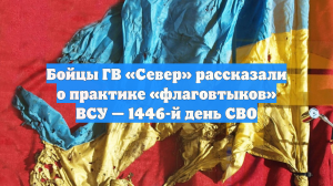 Бойцы ГВ «Север» рассказали о практике «флаговтыков» ВСУ — 1446-й день СВО