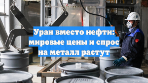 Уран вместо нефти: мировые цены и спрос на металл растут