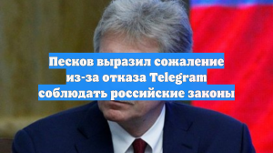 Песков выразил сожаление из-за отказа Telegram соблюдать российские законы