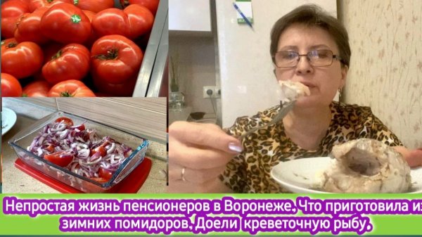 Непростая жизнь пенсионеров в Воронеже. Что приготовить из зимних помидоров. Доели креветочную рыбу
