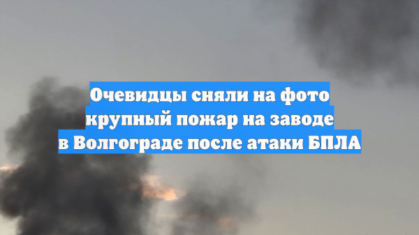 Очевидцы сняли на фото крупный пожар на заводе в Волгограде после атаки БПЛА