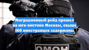 Миграционный рейд прошел на юго-востоке Москвы, свыше 160 иностранцев задержаны