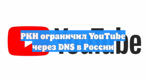 РКН ограничил YouTube через DNS в России