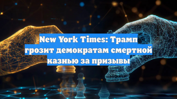New York Times: Трамп грозит демократам смертной казнью за призывы