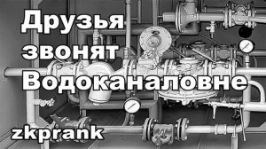 Пранк ЖКХ  ДРУЗЬЯ ЗВОНЯТ ВОДОКАНАЛОВНЕ