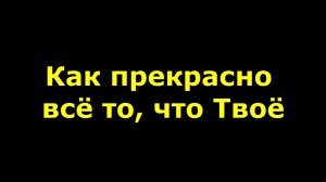 Как прекрасно всё то, что Твоё