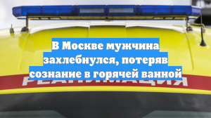 В Москве мужчина захлебнулся, потеряв сознание в горячей ванной