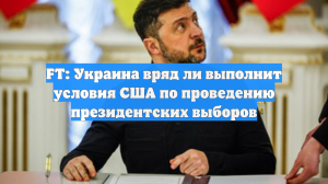 FT: Украина вряд ли выполнит условия США по проведению президентских выборов