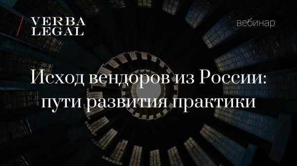 Вебинар VERBA LEGAL: Исход вендоров из России: пути развития практики