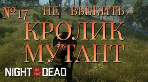 НЕ ВЫЖИТЬ/ЧАСТЬ №17/КРОЛИК МУТАНТ/Night of the Dead