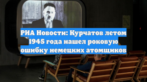 СВР рассказала об ошибке немецких атомщиков, которую обнаружил Курчатов