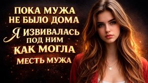 ПОКА МУЖА НЕ БЫЛО ДОМА Я ИЗВИВАЛАСЬ ПОД ДРУГИМ КАК МОГЛА I МЕСТЬ МУЖА