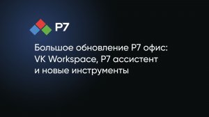 Большое обновление Р7 офис: VK Workspace, Р7 ассистент и новые инструменты