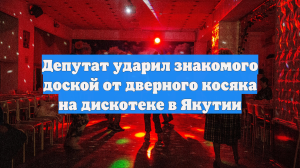Депутат ударил знакомого доской от дверного косяка на дискотеке в Якутии