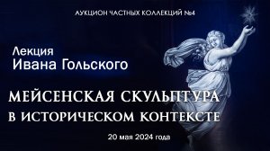 Лекция Ивана Гольского "Мейсенская скульптура в историческом контексте" (20.05.2024)