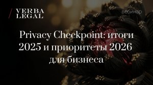 Вебинар VERBA LEGAL: Privacy Checkpoint: итоги 2025 и приоритеты 2026 для бизнеса